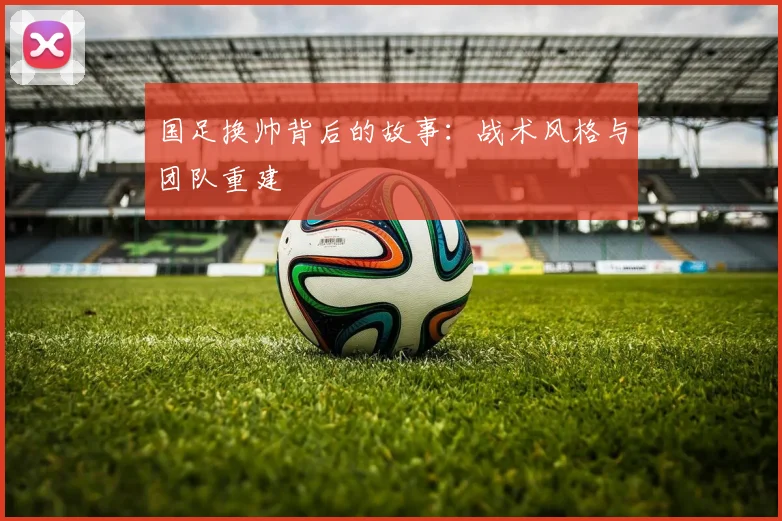 国足换帅背后的故事：战术风格与团队重建