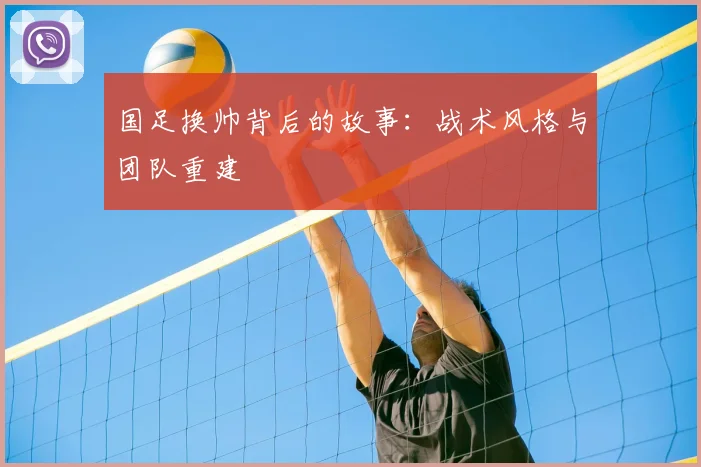 国足换帅背后的故事：战术风格与团队重建