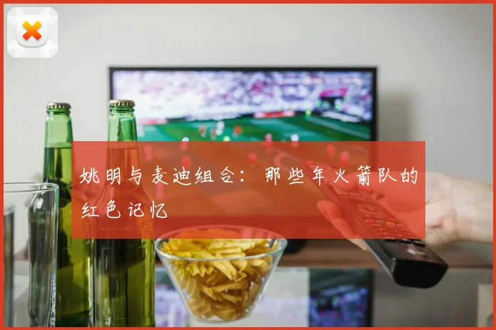 姚明与麦迪组合：那些年火箭队的红色记忆