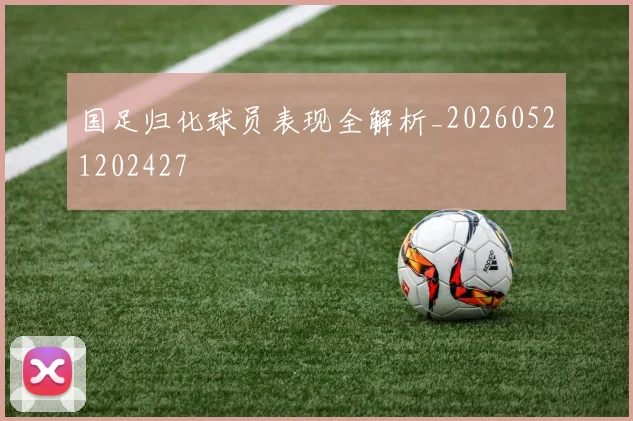 国足归化球员表现全解析_20260521202427