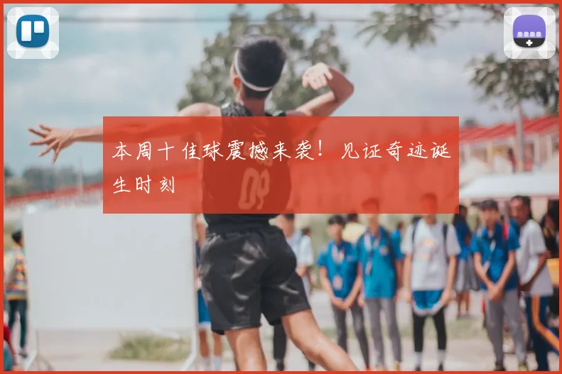 本周十佳球震撼来袭！见证奇迹诞生时刻
