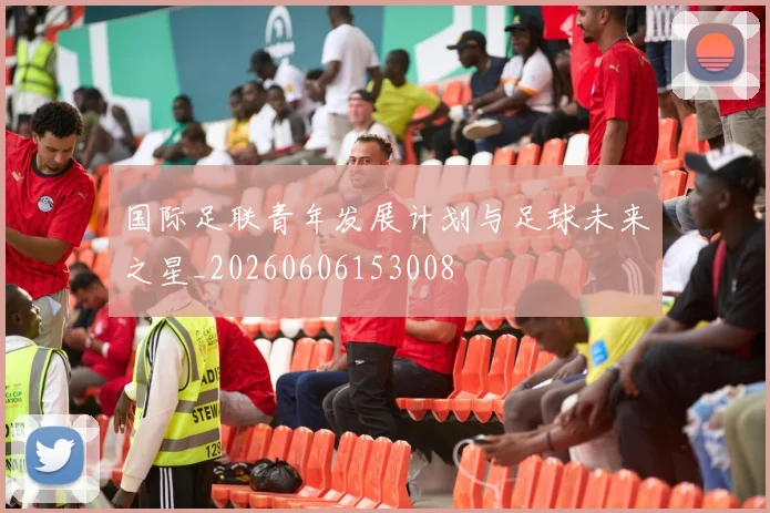 国际足联青年发展计划与足球未来之星_20260606153008