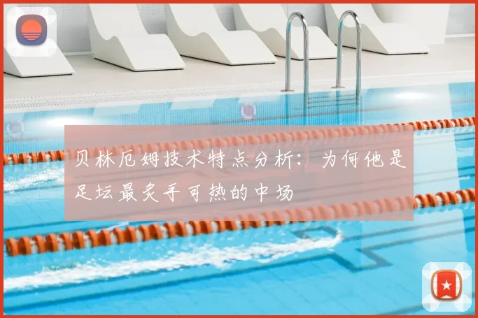 贝林厄姆技术特点分析:为何他是足坛最炙手可热的中场