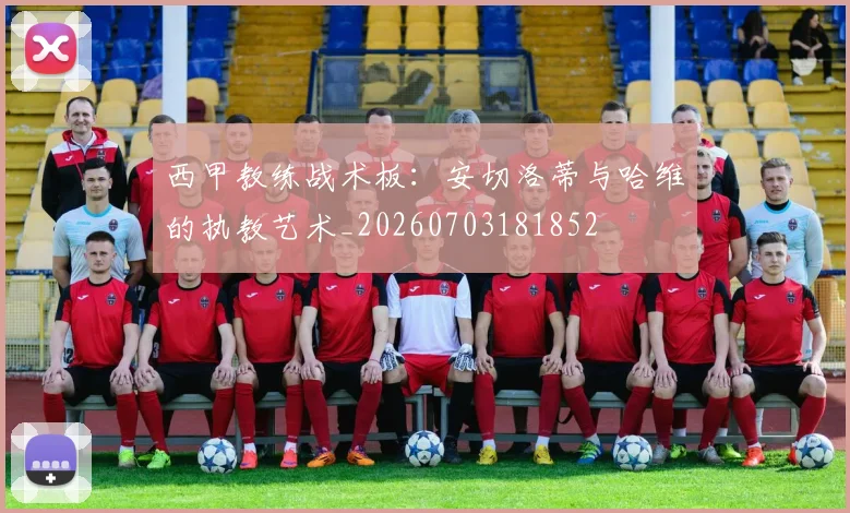 西甲教练战术板：安切洛蒂与哈维的执教艺术_20260703181852