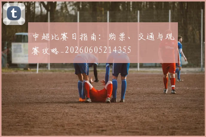 中超比赛日指南:购票、交通与观赛攻略_20260605214355