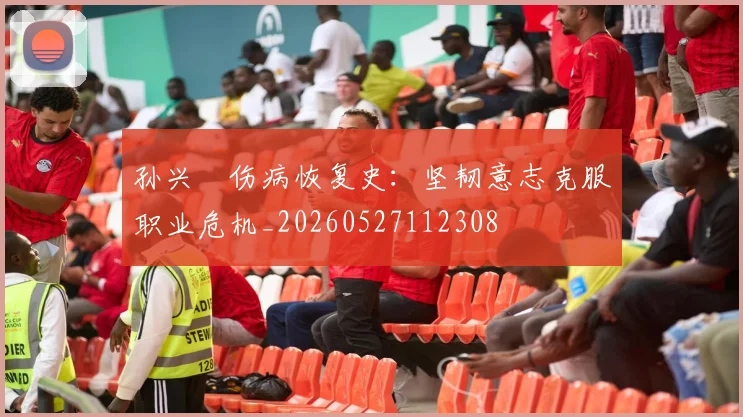 孙兴慜伤病恢复史：坚韧意志克服职业危机_20260527112308