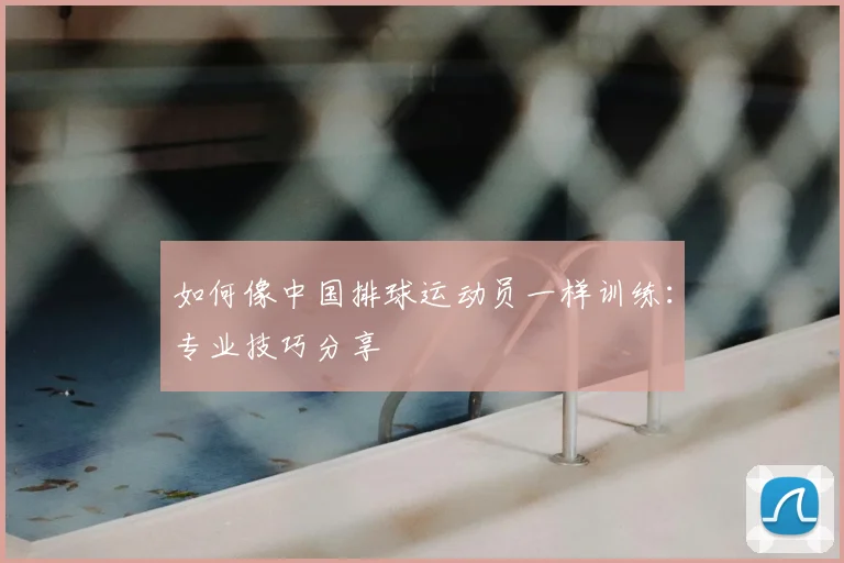 如何像中国排球运动员一样训练：专业技巧分享