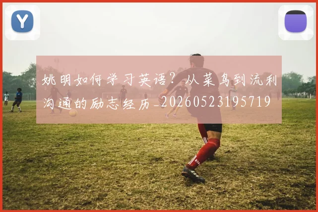 姚明如何学习英语？从菜鸟到流利沟通的励志经历_20260523195719