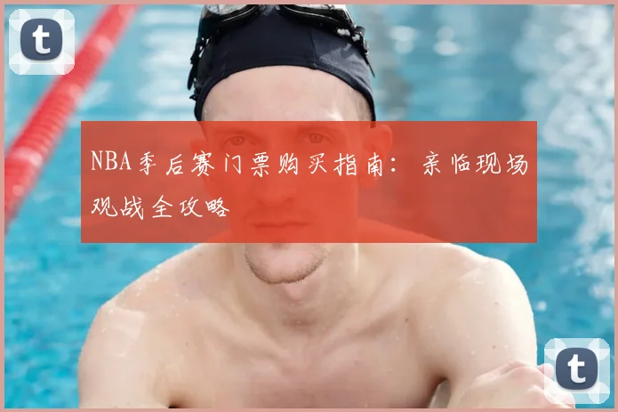 NBA季后赛门票购买指南:亲临现场观战全攻略
