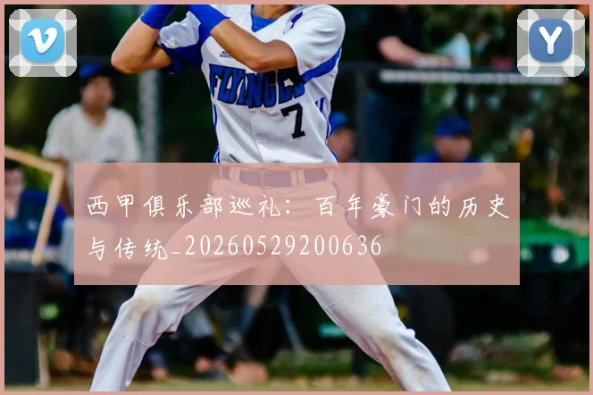 西甲俱乐部巡礼：百年豪门的历史与传统_20260529200636