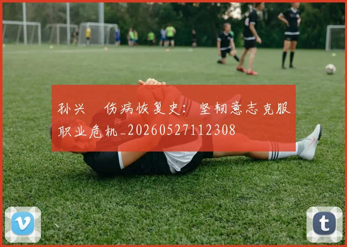 孙兴慜伤病恢复史：坚韧意志克服职业危机_20260527112308