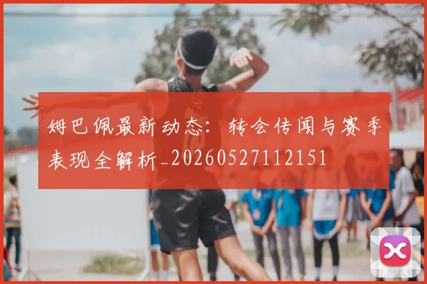 姆巴佩最新动态：转会传闻与赛季表现全解析_20260527112151