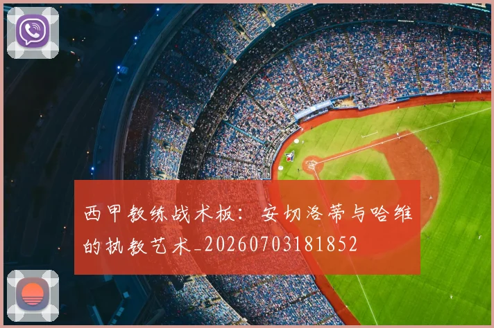 西甲教练战术板:安切洛蒂与哈维的执教艺术_20260703181852