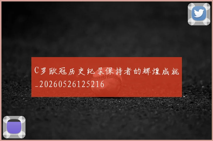 C罗欧冠历史纪录保持者的辉煌成就_20260526125216