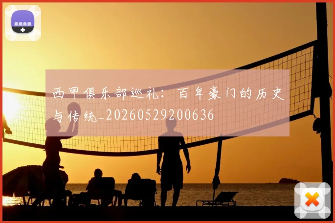 西甲俱乐部巡礼:百年豪门的历史与传统_20260529200636