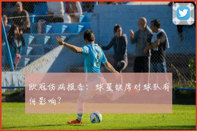 欧冠伤病报告：球星缺席对球队有何影响？