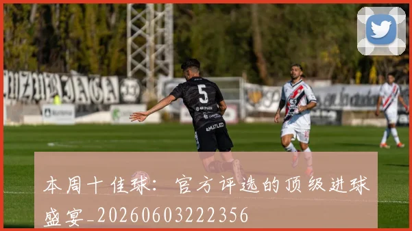 本周十佳球：官方评选的顶级进球盛宴_20260603222356