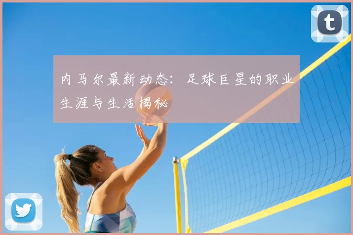 内马尔最新动态:足球巨星的职业生涯与生活揭秘