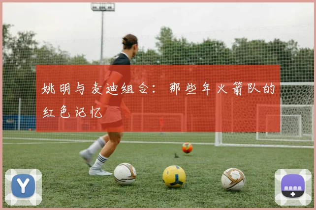 姚明与麦迪组合：那些年火箭队的红色记忆