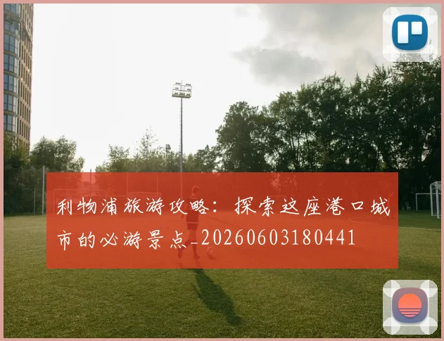 利物浦旅游攻略:探索这座港口城市的必游景点_20260603180441