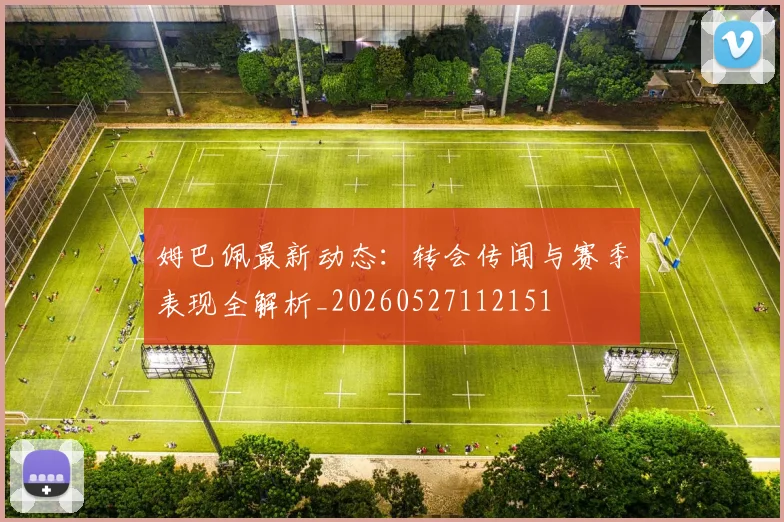 姆巴佩最新动态:转会传闻与赛季表现全解析_20260527112151
