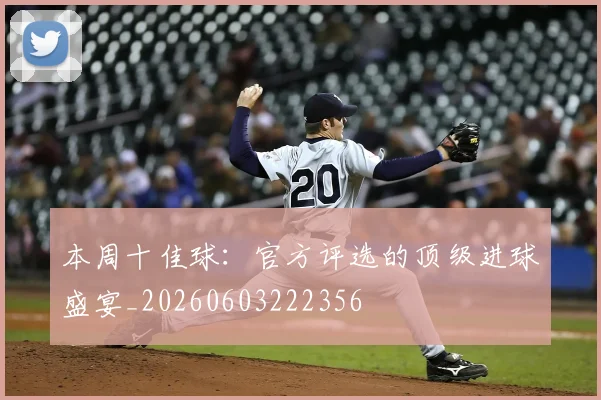 本周十佳球：官方评选的顶级进球盛宴_20260603222356