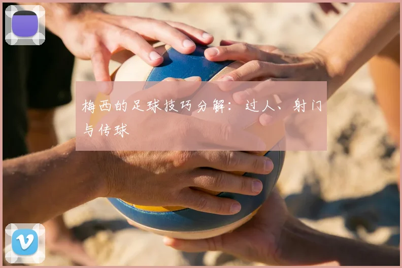 梅西的足球技巧分解：过人、射门与传球