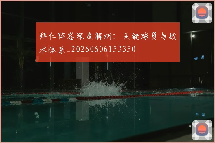 拜仁阵容深度解析：关键球员与战术体系_20260606153350