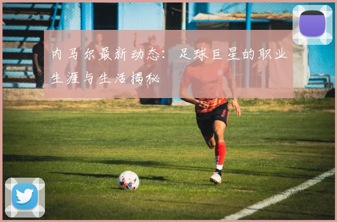 内马尔最新动态：足球巨星的职业生涯与生活揭秘