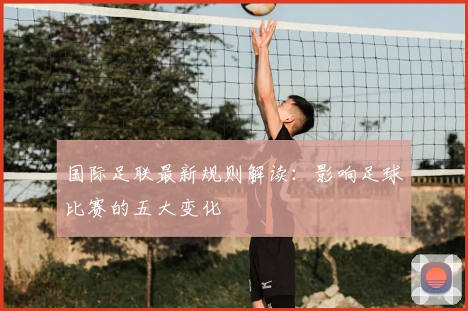 国际足联最新规则解读:影响足球比赛的五大变化