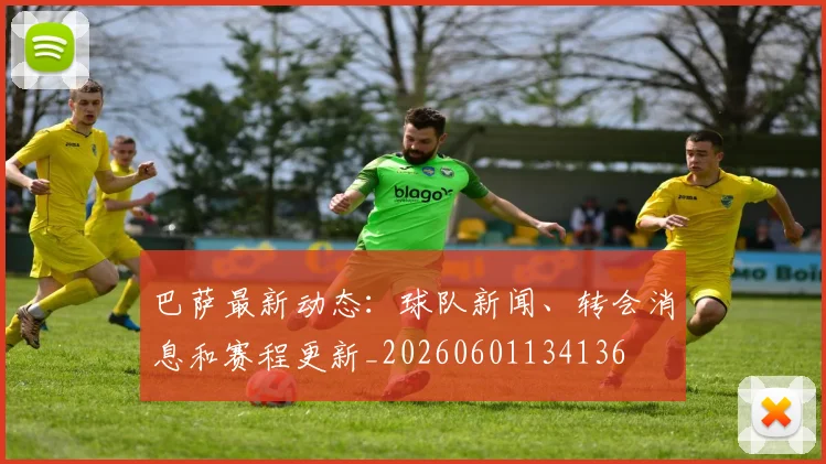 巴萨最新动态:球队新闻、转会消息和赛程更新_20260601134136
