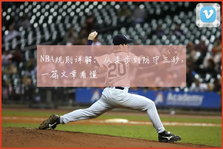 NBA规则详解:从走步到防守三秒,一篇文章看懂